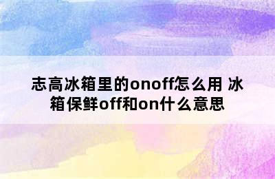 志高冰箱里的onoff怎么用 冰箱保鲜off和on什么意思